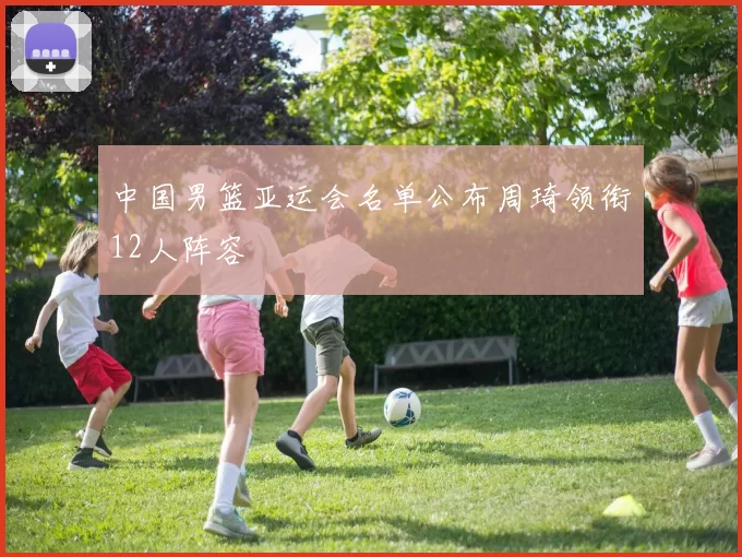 中国男篮亚运会名单公布周琦领衔12人阵容