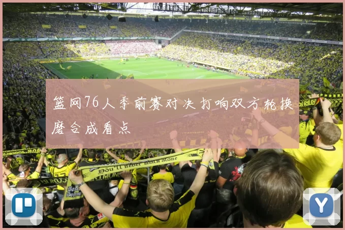 篮网76人季前赛对决打响双方轮换磨合成看点