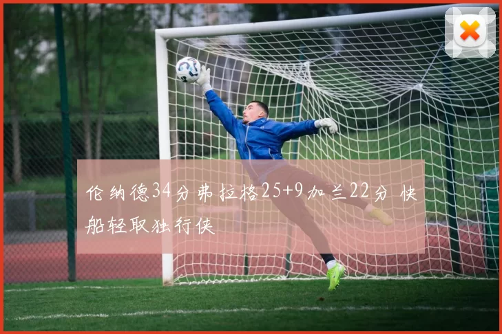 伦纳德34分弗拉格25+9加兰22分 快船轻取独行侠