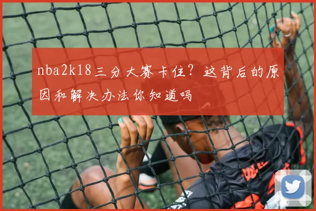 nba2k18三分大赛卡住?这背后的原因和解决办法你知道吗