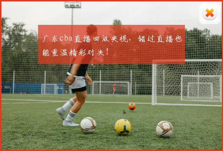 广东cba直播回放央视，错过直播也能重温精彩对决！
