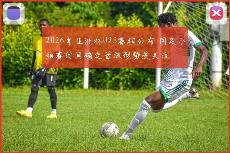 2026年亚洲杯U23赛程公布 国足小组赛时间确定晋级形势受关注
