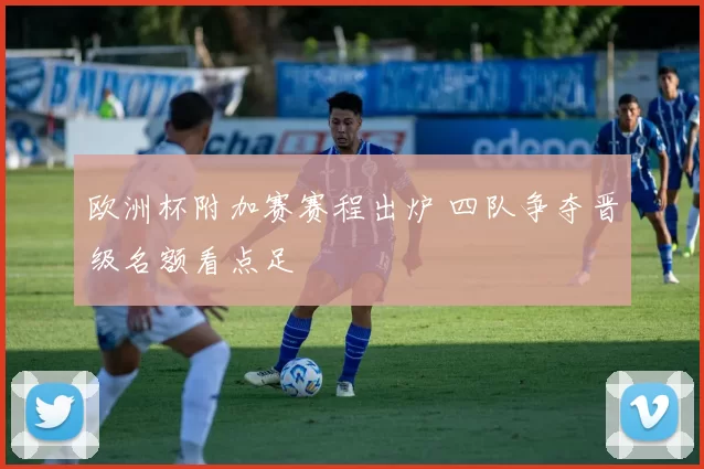 欧洲杯附加赛赛程出炉 四队争夺晋级名额看点足