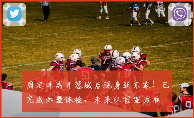 周定洋离开蓉城后现身新东家!已完成加盟体检,未来以官宣为准