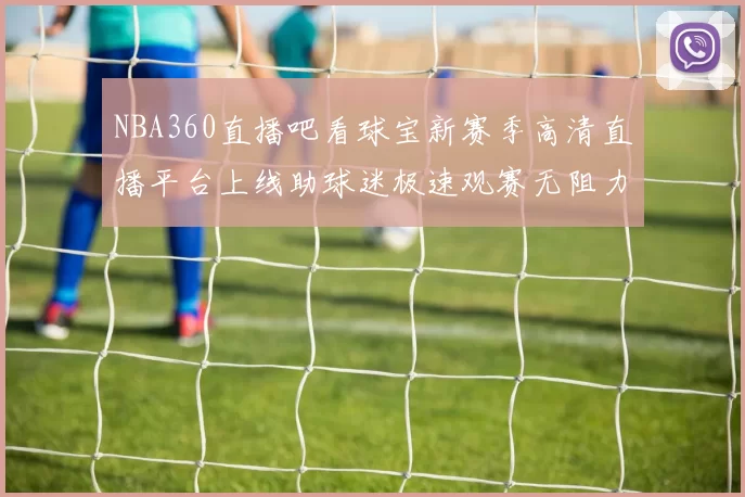 NBA360直播吧看球宝新赛季高清直播平台上线助球迷极速观赛无阻力