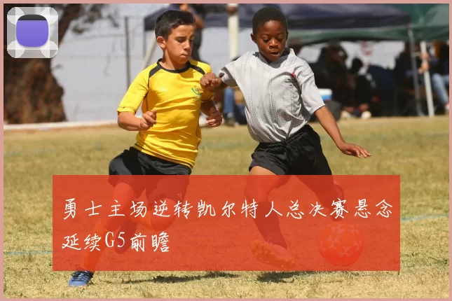 勇士主场逆转凯尔特人总决赛悬念延续G5前瞻