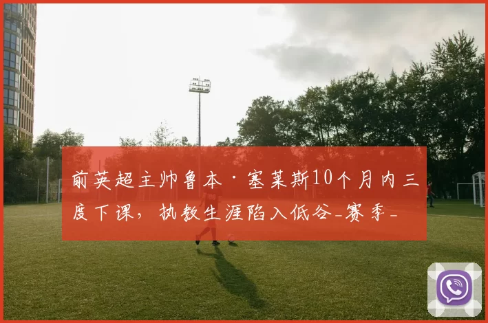 前英超主帅鲁本·塞莱斯10个月内三度下课,执教生涯陷入低谷_赛季_调整_皇家萨拉戈萨
