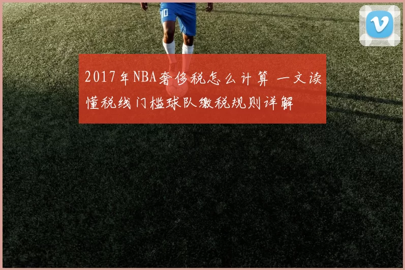 2017年NBA奢侈税怎么计算 一文读懂税线门槛球队缴税规则详解