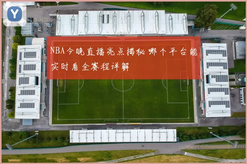 NBA今晚直播亮点揭秘 哪个平台能实时看全赛程详解
