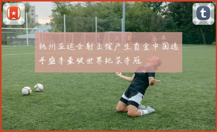 杭州亚运会射击馆产生首金中国选手盛李豪破世界纪录夺冠