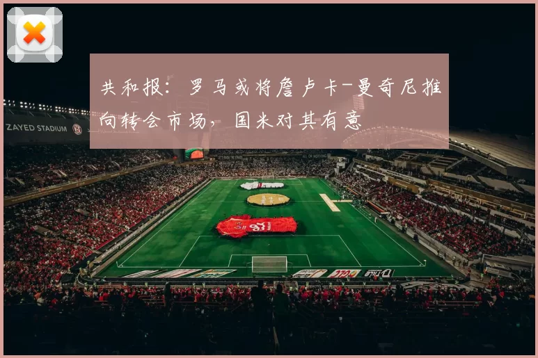 共和报：罗马或将詹卢卡-曼奇尼推向转会市场，国米对其有意