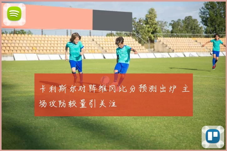 卡利斯尔对阵维冈比分预测出炉 主场攻防较量引关注