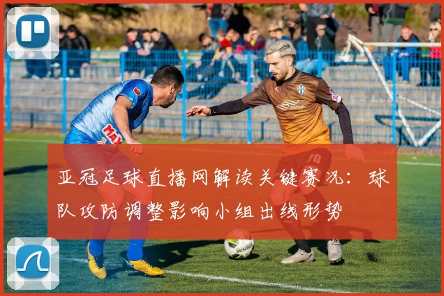亚冠足球直播网解读关键赛况：球队攻防调整影响小组出线形势