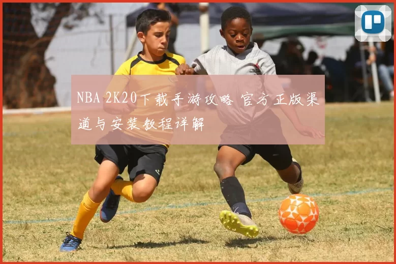 NBA 2K20下载手游攻略 官方正版渠道与安装教程详解