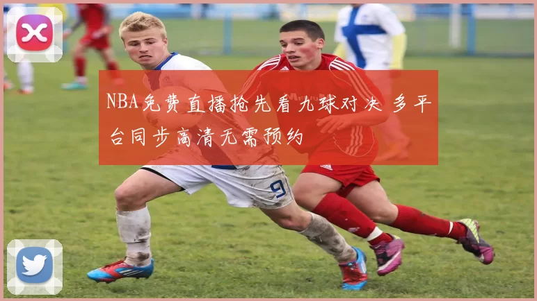 NBA免费直播抢先看九球对决 多平台同步高清无需预约