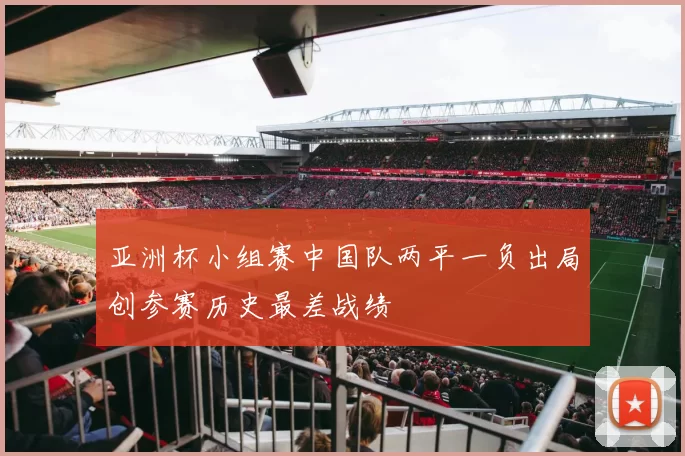 亚洲杯小组赛中国队两平一负出局创参赛历史最差战绩