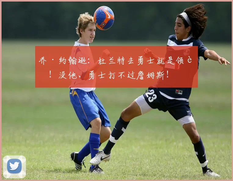 乔·约翰逊：杜兰特去勇士就是领袖！没他、勇士打不过詹姆斯！