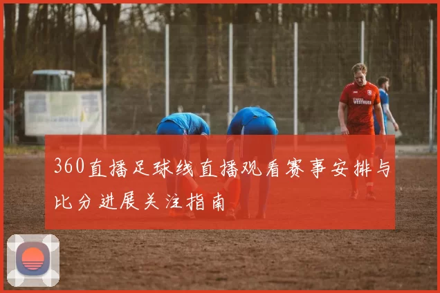 360直播足球线直播观看赛事安排与比分进展关注指南