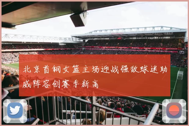 北京首钢女篮主场迎战强敌球迷助威阵容创赛季新高