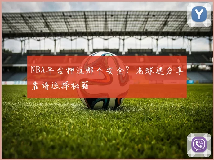 NBA平台押注哪个安全？老球迷分享靠谱选择秘籍