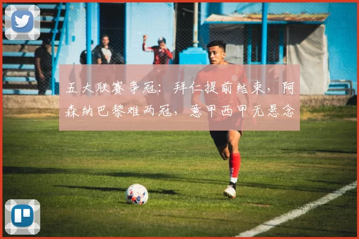 五大联赛争冠：拜仁提前结束，阿森纳巴黎难两冠，意甲西甲无悬念_欧冠_欧冠_国米