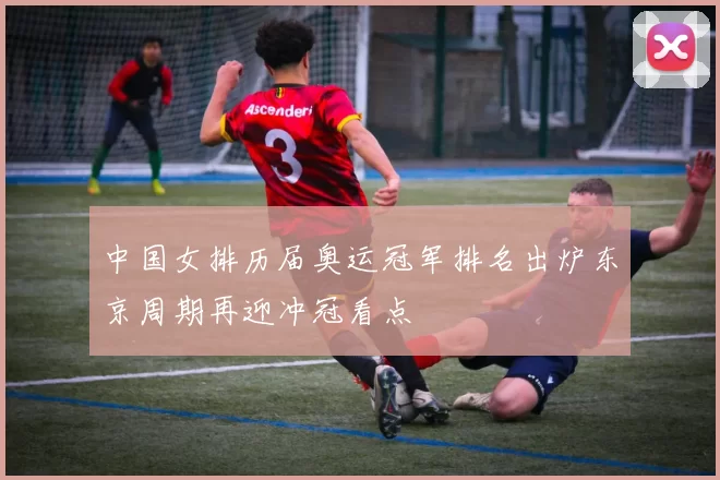 中国女排历届奥运冠军排名出炉东京周期再迎冲冠看点