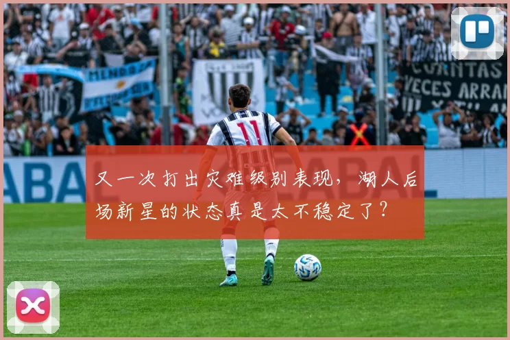 又一次打出灾难级别表现，湖人后场新星的状态真是太不稳定了？