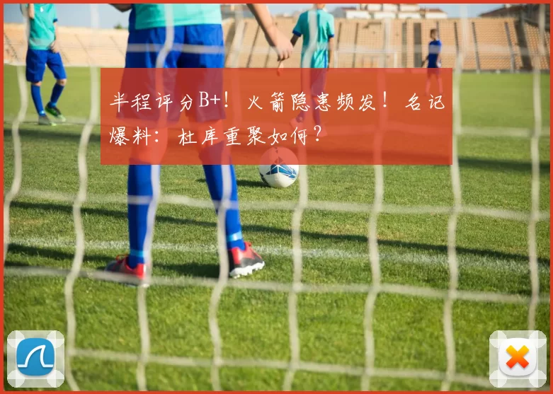 半程评分B+！火箭隐患频发！名记爆料：杜库重聚如何？