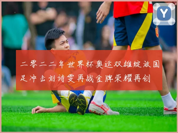 二零二二年世界杯奥运双雄绽放国足冲击刘诗雯再战金牌荣耀再创