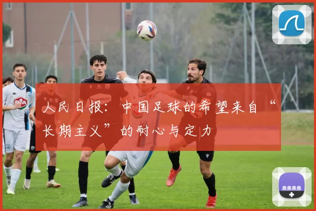 人民日报：中国足球的希望来自“长期主义”的耐心与定力