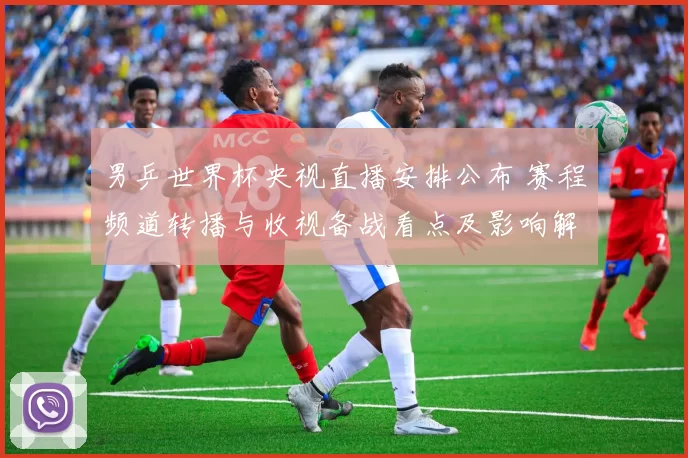 男乒世界杯央视直播安排公布 赛程频道转播与收视备战看点及影响解析