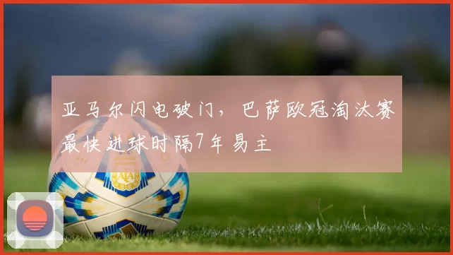 亚马尔闪电破门，巴萨欧冠淘汰赛最快进球时隔7年易主