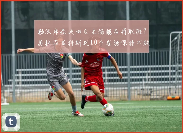 勒沃库森次回合主场能否再取胜?奥林匹亚科斯近10个客场保持不败!_比赛_优势_欧冠
