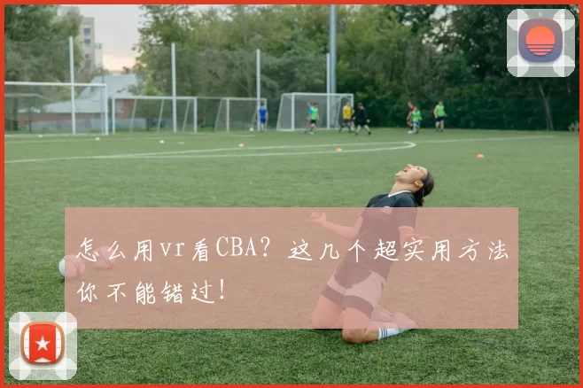 怎么用vr看CBA？这几个超实用方法你不能错过！