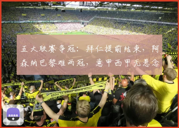 五大联赛争冠：拜仁提前结束，阿森纳巴黎难两冠，意甲西甲无悬念_欧冠_欧冠_国米