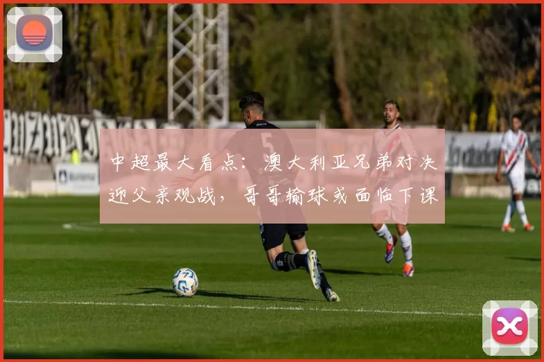 中超最大看点：澳大利亚兄弟对决迎父亲观战，哥哥输球或面临下课危机！_比赛_阿洛伊西_弟弟