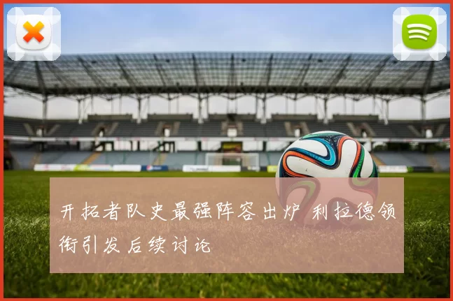 开拓者队史最强阵容出炉 利拉德领衔引发后续讨论