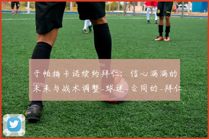 于帕梅卡诺续约拜仁：信心满满的未来与战术调整_球迷_合同的_拜仁慕尼黑