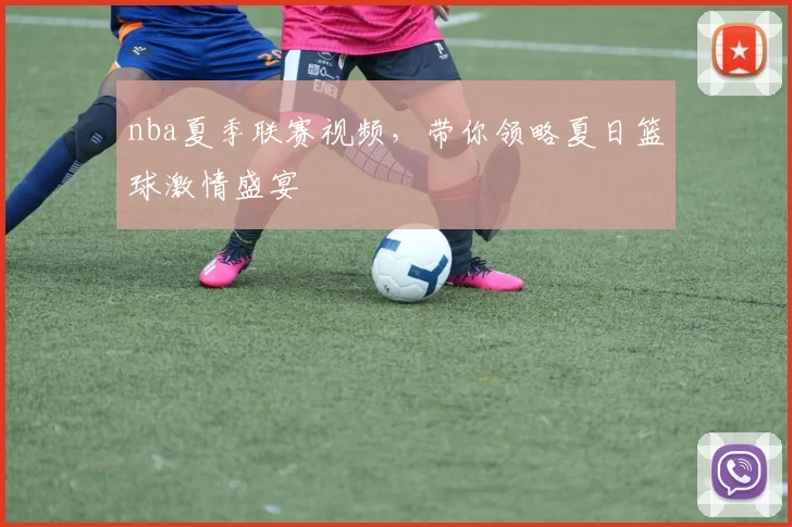 nba夏季联赛视频,带你领略夏日篮球激情盛宴