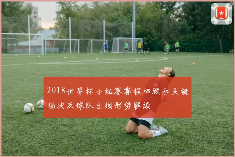 2018世界杯小组赛赛程回顾和关键场次及球队出线形势解读