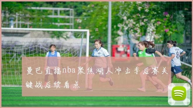 曼巴直播nba聚焦湖人冲击季后赛关键战后续看点