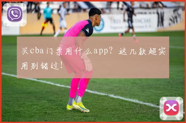 买cba门票用什么app?这几款超实用别错过!