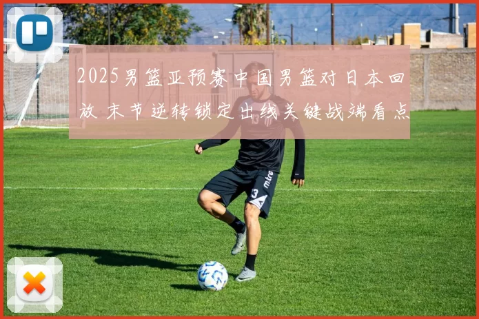 2025男篮亚预赛中国男篮对日本回放 末节逆转锁定出线关键战端看点