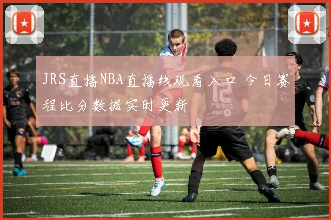 JRS直播NBA直播线观看入口 今日赛程比分数据实时更新