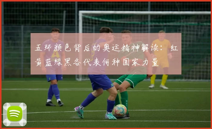 五环颜色背后的奥运精神解读：红黄蓝绿黑各代表何种国家力量
