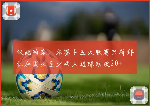 仅此两家，本赛季五大联赛只有拜仁和国米至少两人进球助攻20+