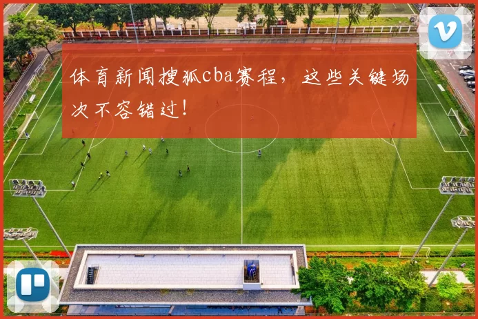 体育新闻搜狐cba赛程，这些关键场次不容错过！