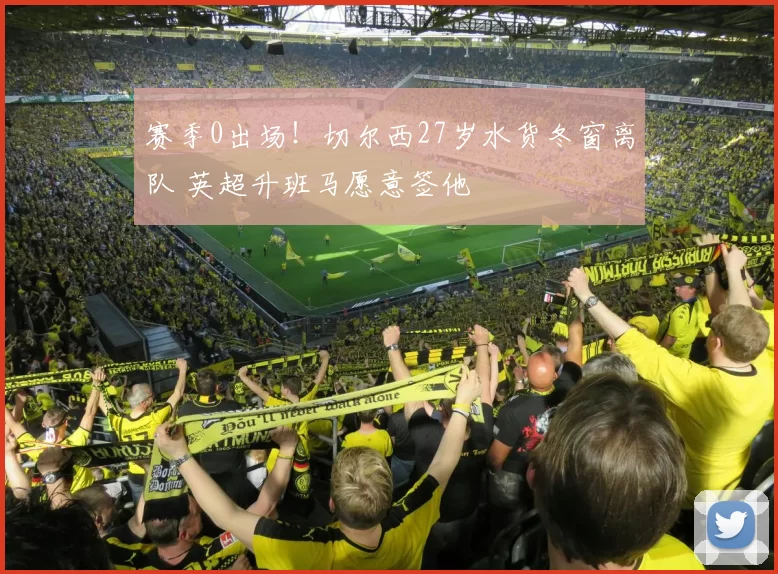 赛季0出场！切尔西27岁水货冬窗离队 英超升班马愿意签他