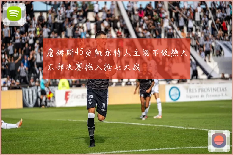 詹姆斯45分凯尔特人主场不敌热火东部决赛拖入抢七大战