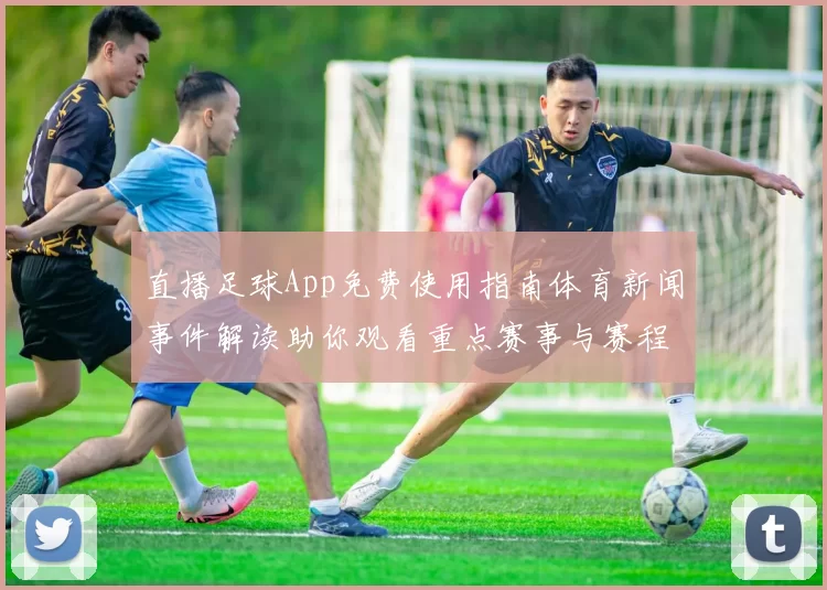 直播足球App免费使用指南体育新闻事件解读助你观看重点赛事与赛程更新